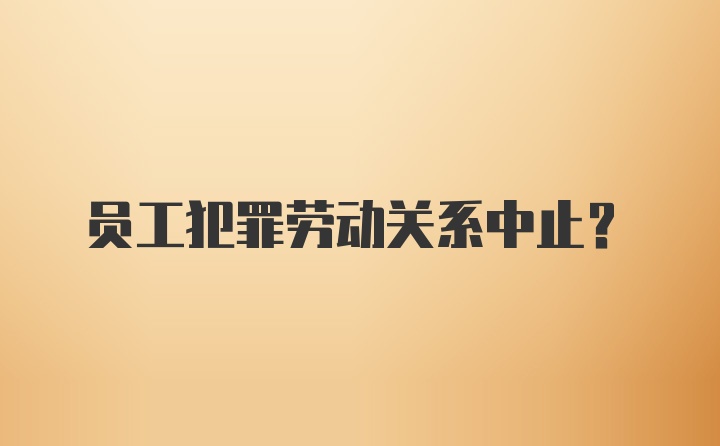 员工犯罪劳动关系中止？