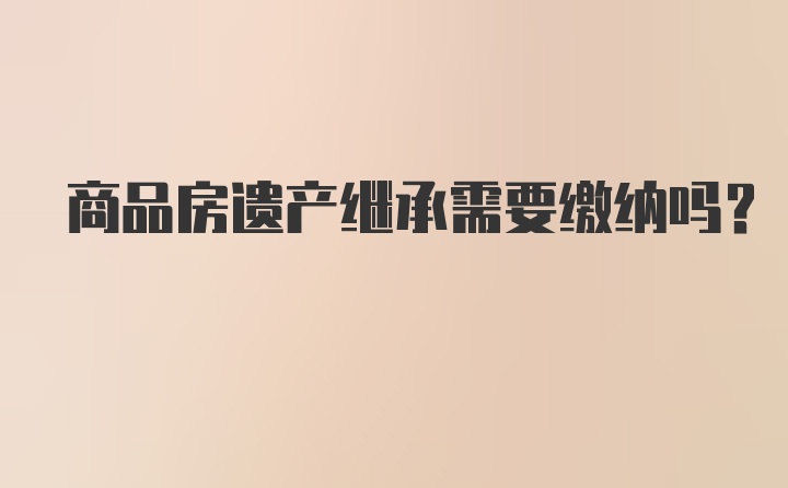 商品房遗产继承需要缴纳吗？