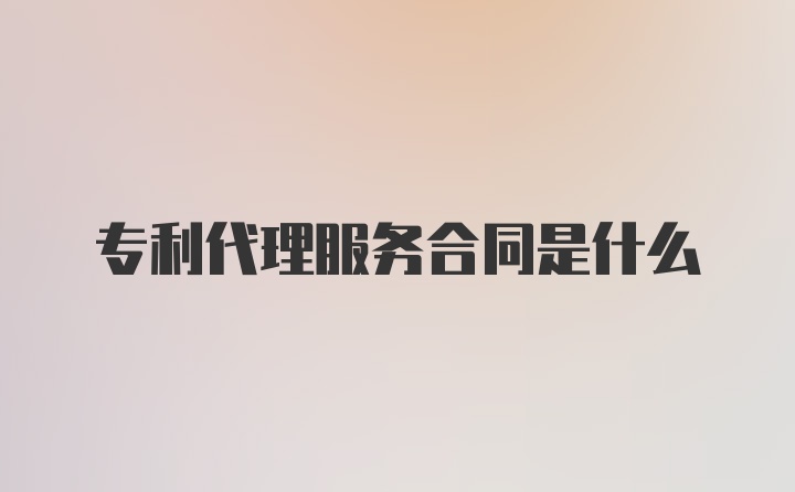 专利代理服务合同是什么