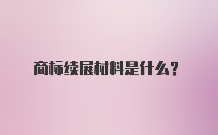 商标续展材料是什么？