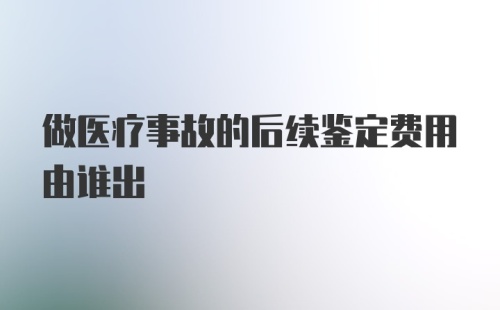 做医疗事故的后续鉴定费用由谁出