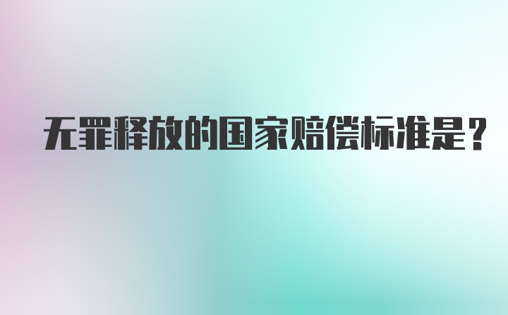 无罪释放的国家赔偿标准是？