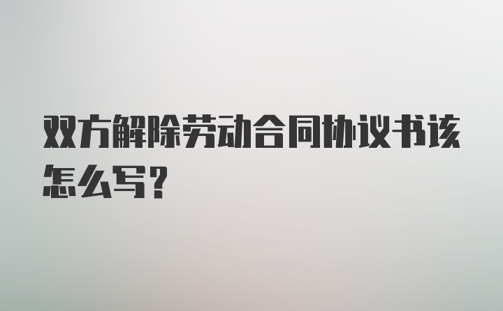 双方解除劳动合同协议书该怎么写？