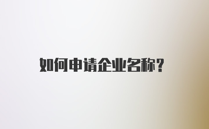 如何申请企业名称？