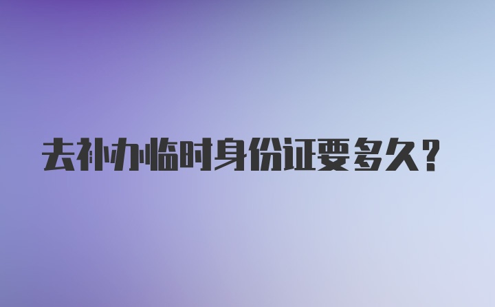 去补办临时身份证要多久？