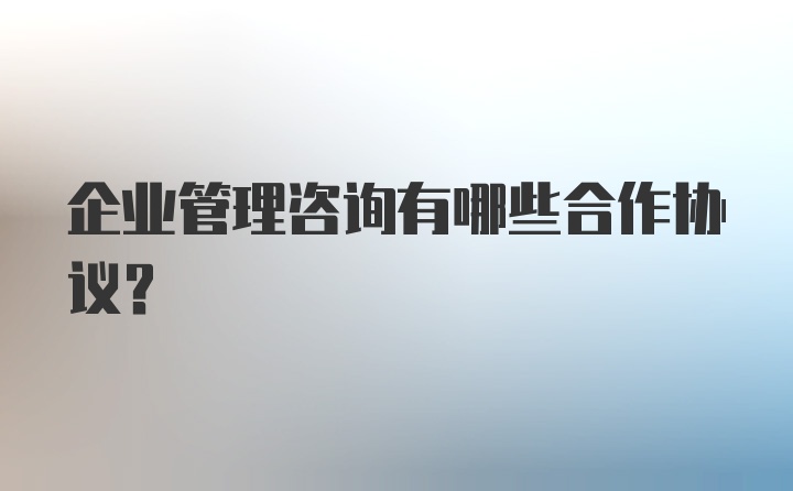 企业管理咨询有哪些合作协议?