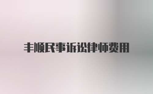 丰顺民事诉讼律师费用