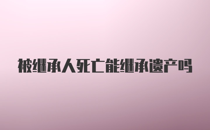 被继承人死亡能继承遗产吗