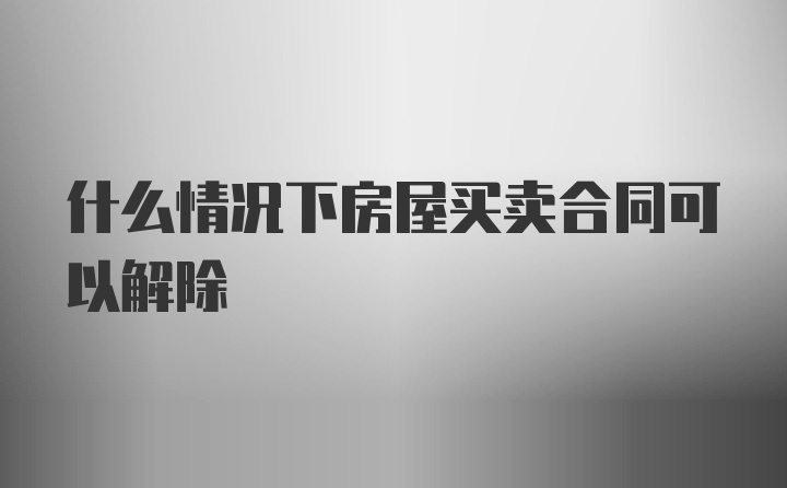 什么情况下房屋买卖合同可以解除