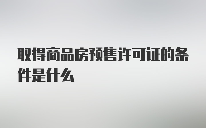 取得商品房预售许可证的条件是什么