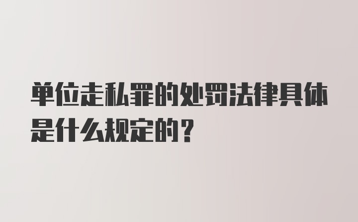 单位走私罪的处罚法律具体是什么规定的？