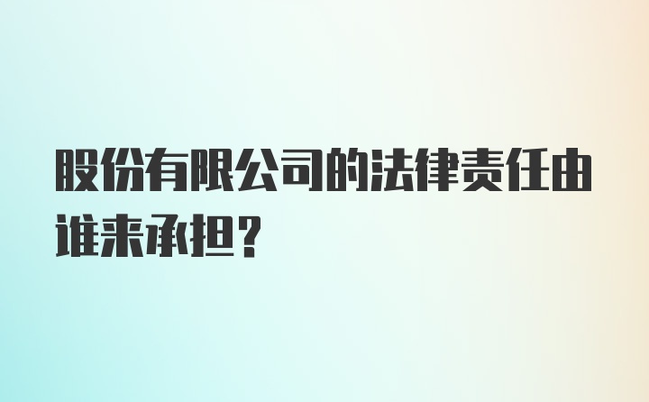 股份有限公司的法律责任由谁来承担?