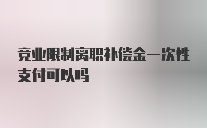 竞业限制离职补偿金一次性支付可以吗