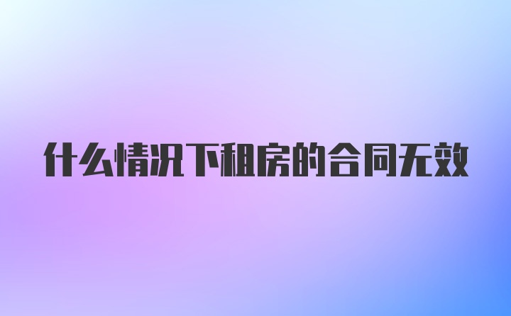 什么情况下租房的合同无效