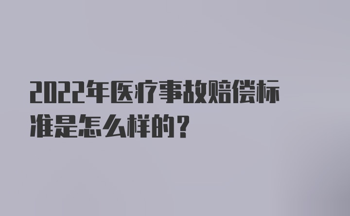 2022年医疗事故赔偿标准是怎么样的？