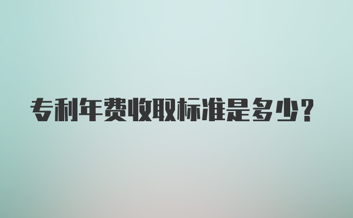 专利年费收取标准是多少？