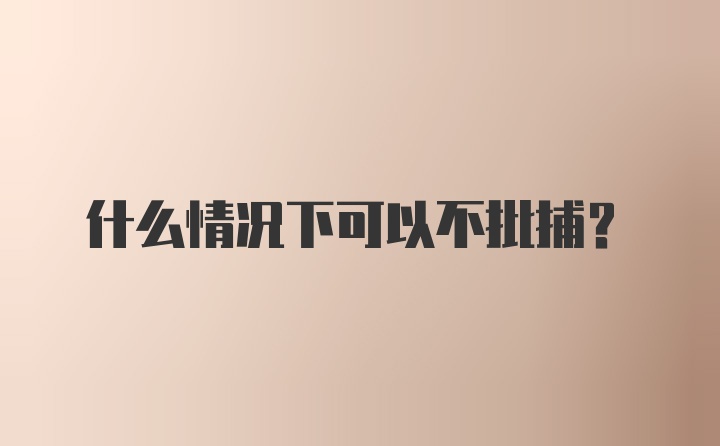 什么情况下可以不批捕?