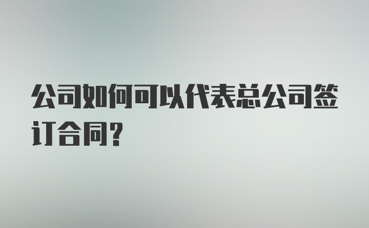 公司如何可以代表总公司签订合同?