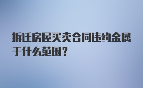 拆迁房屋买卖合同违约金属于什么范围？