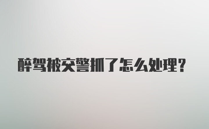 醉驾被交警抓了怎么处理?