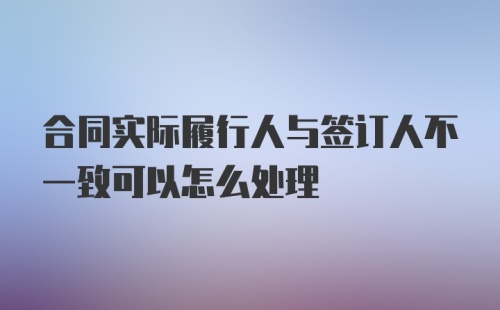 合同实际履行人与签订人不一致可以怎么处理