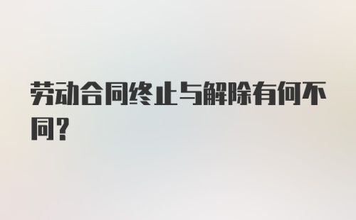 劳动合同终止与解除有何不同？