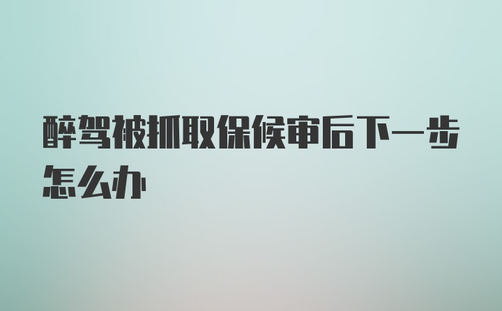 醉驾被抓取保候审后下一步怎么办