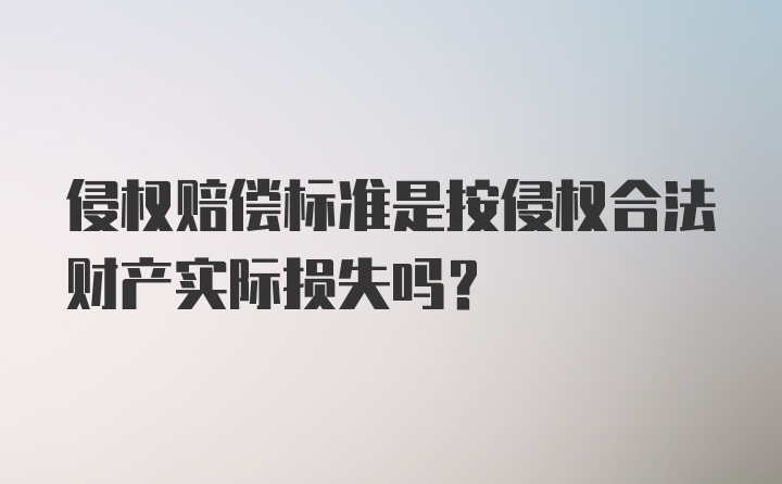 侵权赔偿标准是按侵权合法财产实际损失吗?