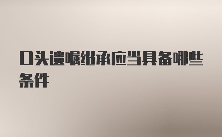 口头遗嘱继承应当具备哪些条件