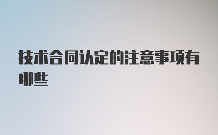 技术合同认定的注意事项有哪些