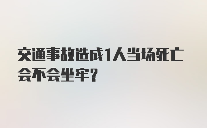 交通事故造成1人当场死亡会不会坐牢？