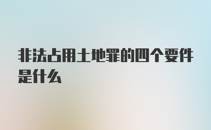 非法占用土地罪的四个要件是什么