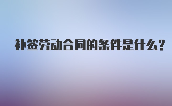 补签劳动合同的条件是什么？