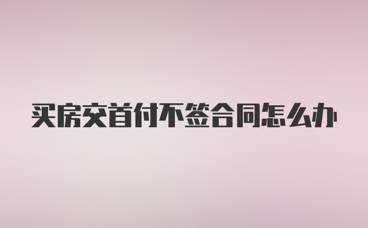 买房交首付不签合同怎么办