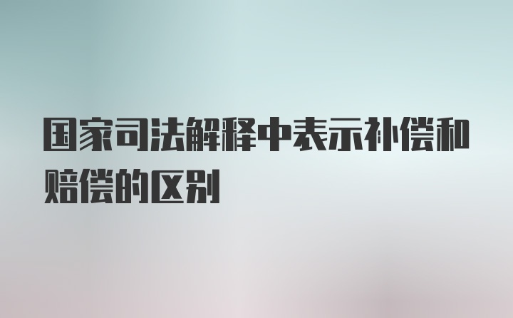 国家司法解释中表示补偿和赔偿的区别