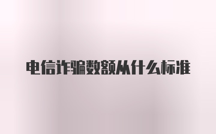 电信诈骗数额从什么标准