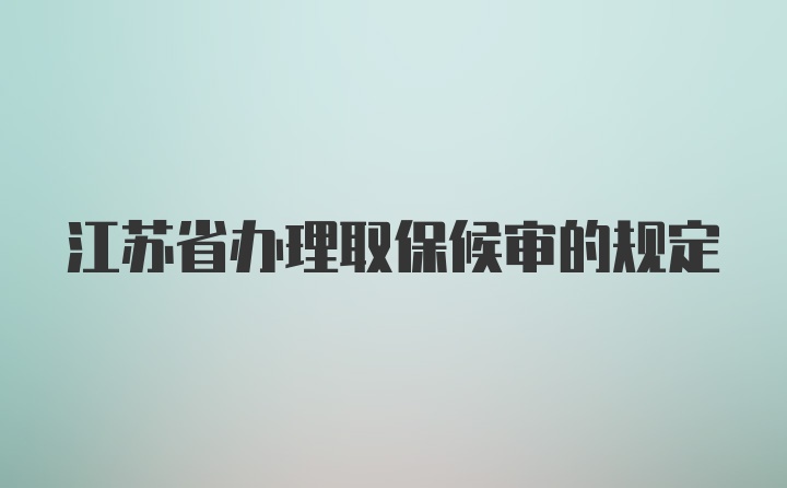 江苏省办理取保候审的规定