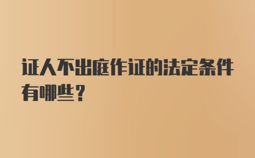 证人不出庭作证的法定条件有哪些？