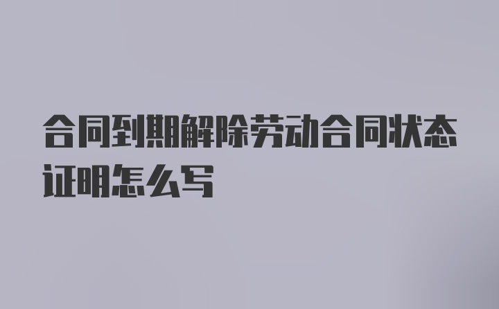 合同到期解除劳动合同状态证明怎么写