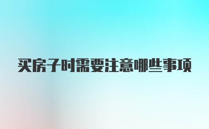 买房子时需要注意哪些事项