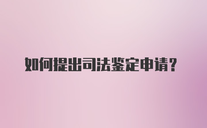 如何提出司法鉴定申请？