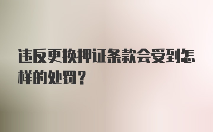 违反更换押证条款会受到怎样的处罚？