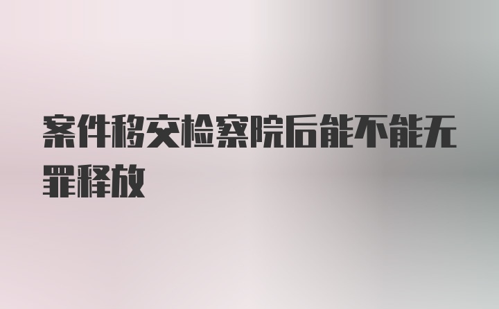 案件移交检察院后能不能无罪释放