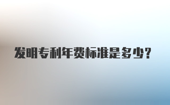 发明专利年费标准是多少？