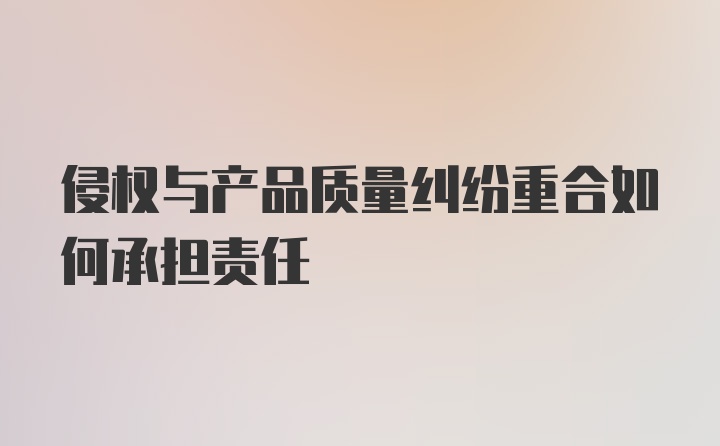 侵权与产品质量纠纷重合如何承担责任