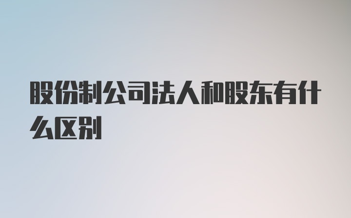 股份制公司法人和股东有什么区别