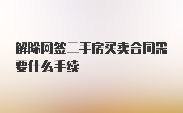 解除网签二手房买卖合同需要什么手续