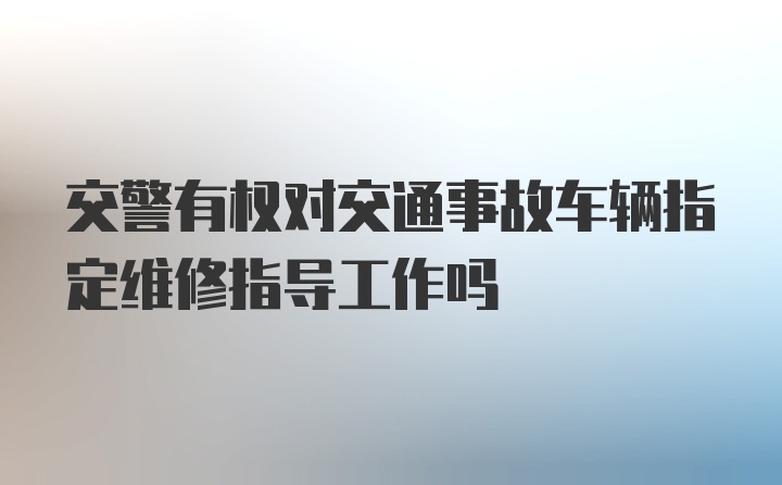 交警有权对交通事故车辆指定维修指导工作吗