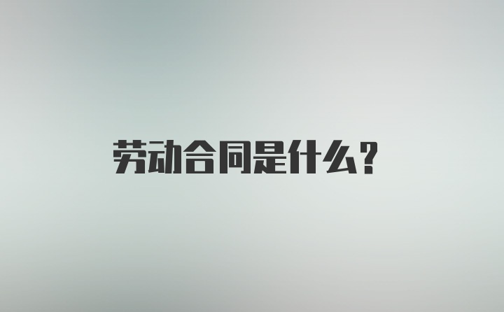 劳动合同是什么?