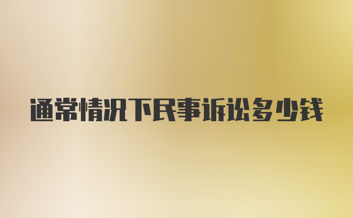 通常情况下民事诉讼多少钱